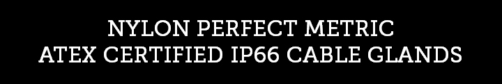 NYLON PERFECT METRIC ATEX CERTIFIED IP66 CABLE GLANDS NYLON PERFECT METRIC ATEX CERTIFIED IP66 CABLE GLANDS
